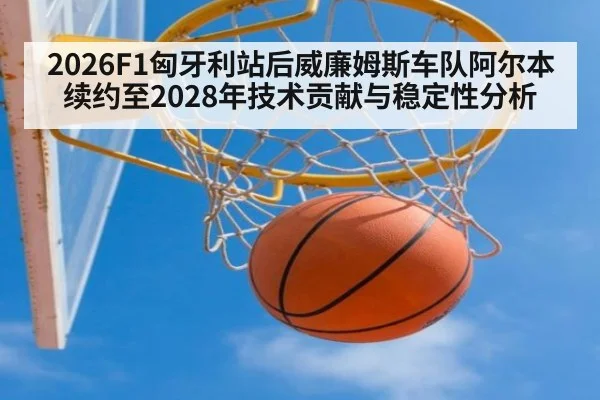2026F1匈牙利站后威廉姆斯车队阿尔本续约至2028年技术贡献与稳定性分析