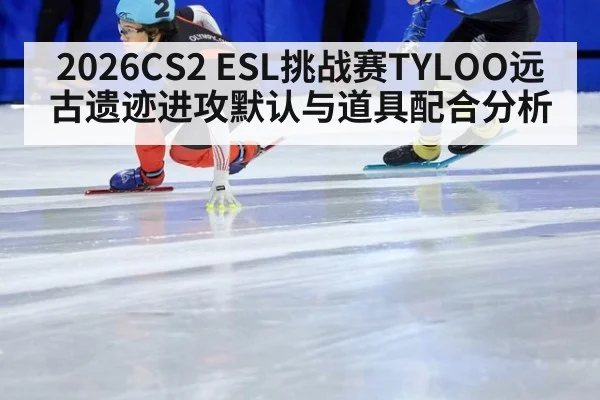 2026CS2 ESL挑战赛TYLOO远古遗迹进攻默认与道具配合分析
