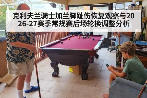 克利夫兰骑士加兰脚趾伤恢复观察与2026-27赛季常规赛后场轮换调整分析